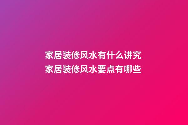 家居装修风水有什么讲究 家居装修风水要点有哪些
